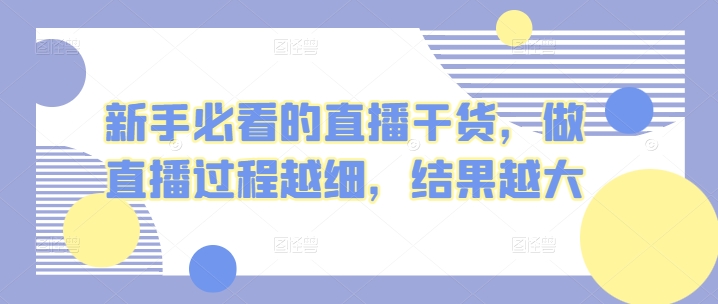 新手必看的直播干货，做直播过程越细，结果越大-小哥找项目网创