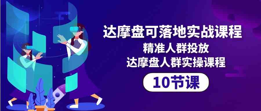 （10081期）达摩盘可落地实战课程，精准人群投放，达摩盘人群实操课程（10节课）-小哥找项目网创