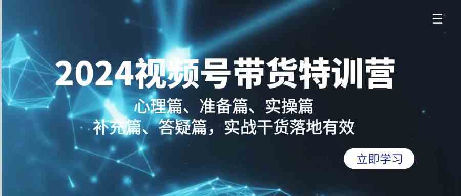 2024视频号带货特训营：心理篇、准备篇、实操篇、补充篇、答疑篇，实战干货落地有效-小哥找项目网创