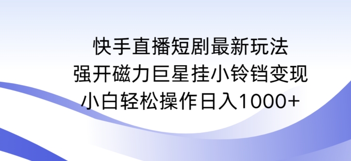 快手直播短剧最新玩法，强开磁力巨星挂小铃铛变现，小白轻松操作日入1000+-小哥找项目网创