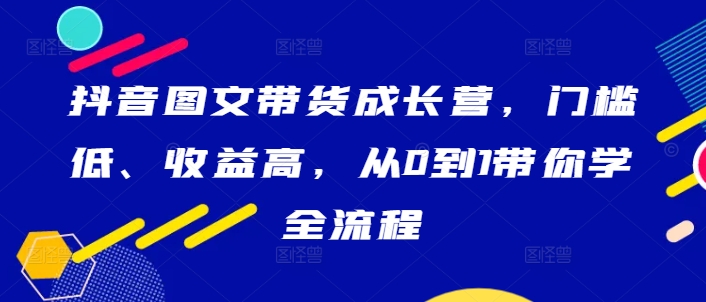 抖音图文带货成长营，门槛低、收益高，从0到1带你学全流程-小哥找项目网创