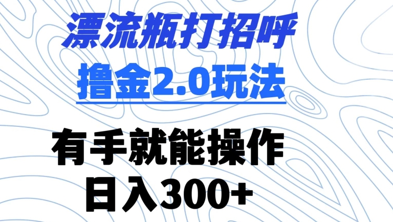 漂流瓶打招呼撸金2.0玩法，有手就能做，日入300+-小哥找项目网创