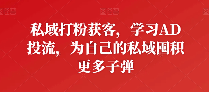 私域打粉获客，学习AD投流，为自己的私域囤积更多子弹-小哥找项目网创