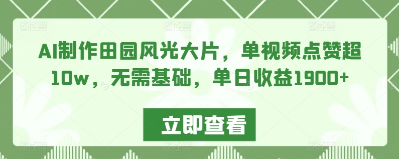 AI制作田园风光大片，单视频点赞超10w，无需基础，单日收益1900+-小哥找项目网创