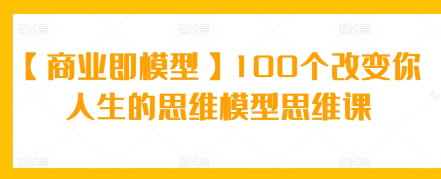 【商业即模型】100个改变你人生的思维模型思维课-小哥找项目网创