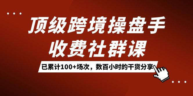 顶级跨境操盘手收费社群课：已累计100+场次，数百小时的干货分享！-小哥找项目网创