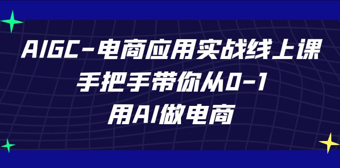 AIGC-电商应用实战线上课，手把手带你从0-1，用AI做电商-小哥找项目网创