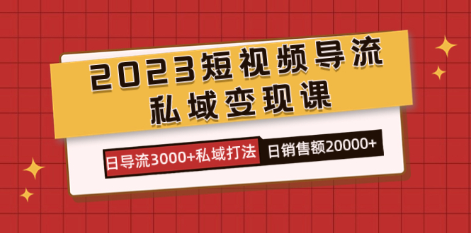 2023短视频导流·私域变现课，日导流3000+私域打法 日销售额2w+-小哥找项目网创