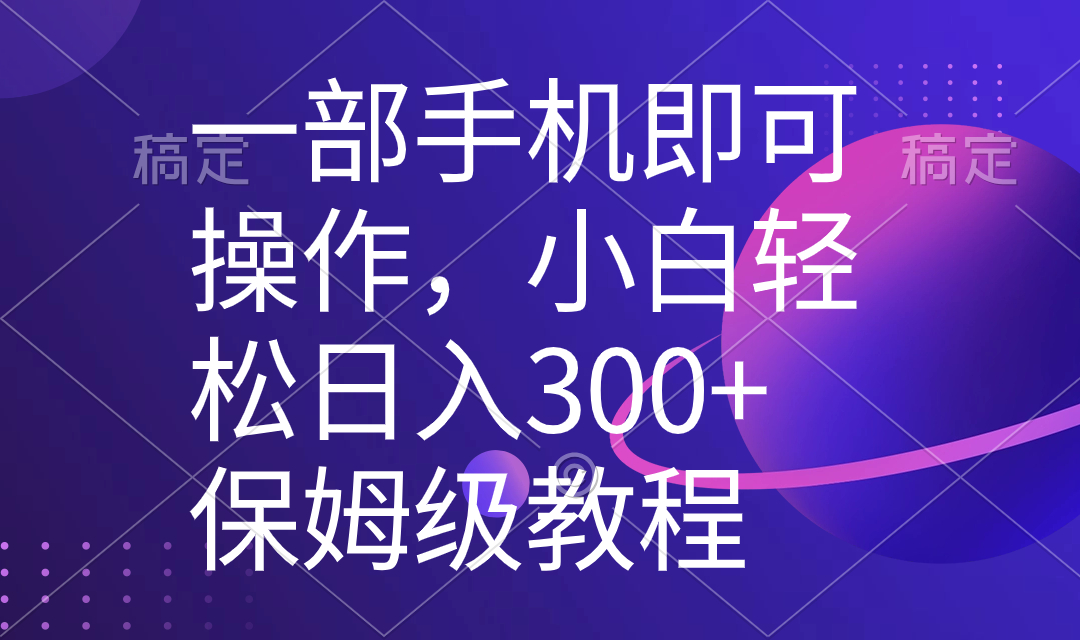 一部手机即可操作，小白轻松上手日入300+保姆级教程，五分钟一个原创视频-小哥找项目网创