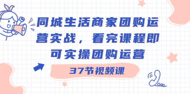 同城生活商家团购运营实战，看完课程即可实操团购运营（37节课）-小哥找项目网创