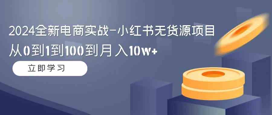 （9169期）2024全新电商实战-小红书无货源项目：从0到1到100到月入10w+-小哥找项目网创