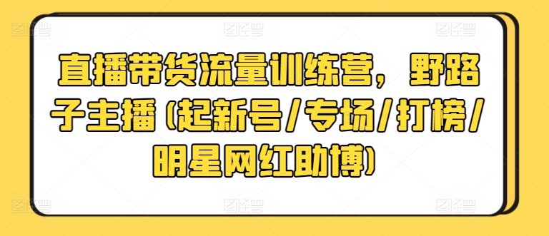 直播带货流量训练营，野路子主播(起新号/专场/打榜/明星网红助博)-小哥找项目网创