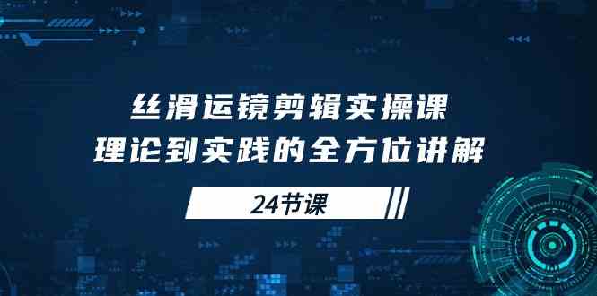 （10125期）丝滑运镜剪辑实操课，理论到实践的全方位讲解（24节课）-小哥找项目网创