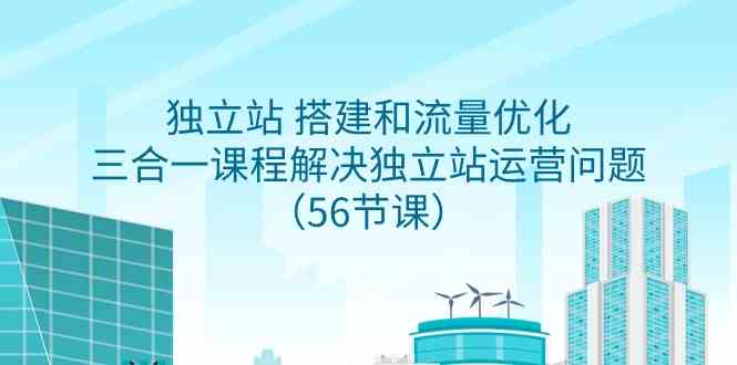 （9156期）独立站 搭建和流量优化，三合一课程解决独立站运营问题（56节课）-小哥找项目网创