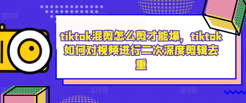 tiktok混剪怎么剪才能爆，tiktok如何对视频进行二次深度剪辑去重-小哥找项目网创