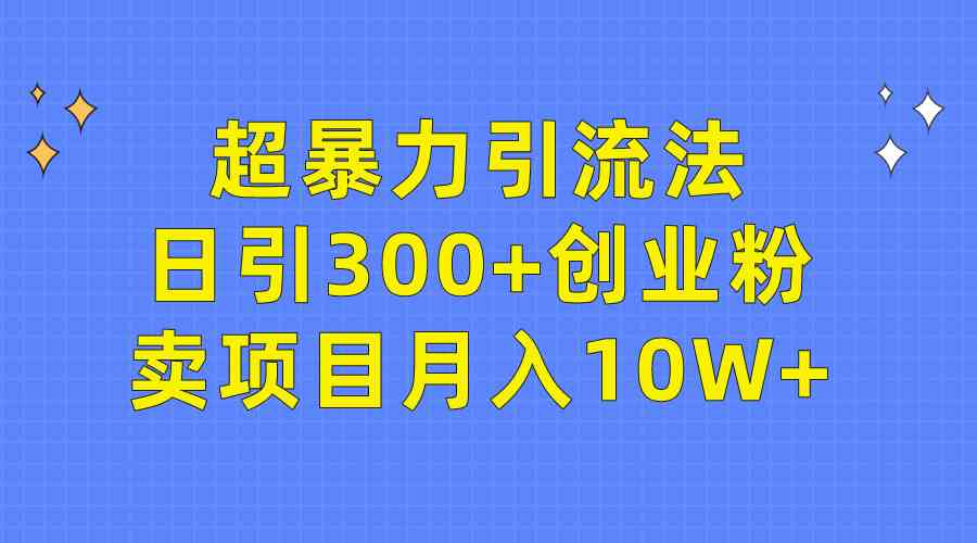 （9954期）超暴力引流法，日引300+创业粉，卖项目月入10W+-小哥找项目网创