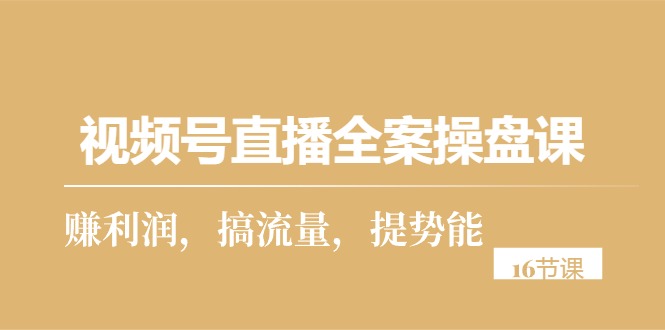 （10207期）视频号直播全案操盘课，赚利润，搞流量，提势能（16节课）-小哥找项目网创