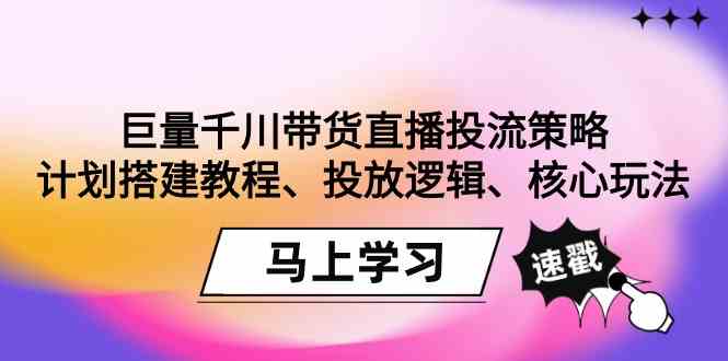 （9148期）巨量千川带货直播投流策略：计划搭建教程、投放逻辑、核心玩法！-小哥找项目网创