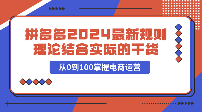 拼多多2024最新规则理论结合实际的干货，从0到100掌握电商运营-小哥找项目网创