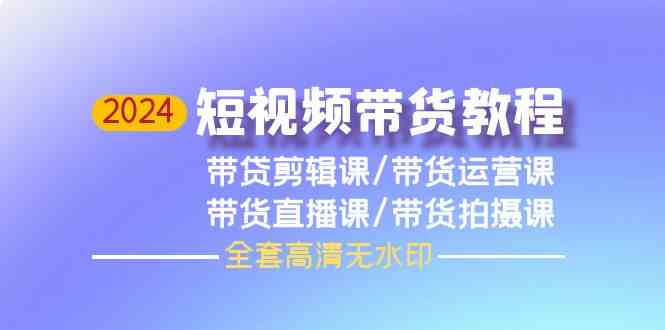 （9929期）2024短视频带货教程，剪辑课+运营课+直播课+拍摄课（全套高清无水印）-小哥找项目网创