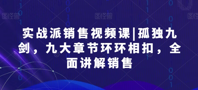 实战派销售视频课|孤独九剑，九大章节环环相扣，全面讲解销售-小哥找项目网创