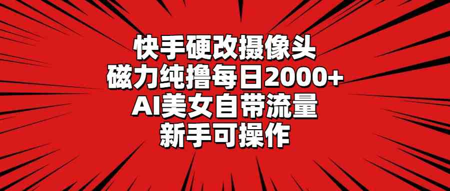 （9188期）快手硬改摄像头，磁力纯撸每日2000+，AI美女自带流量，新手可操作-小哥找项目网创