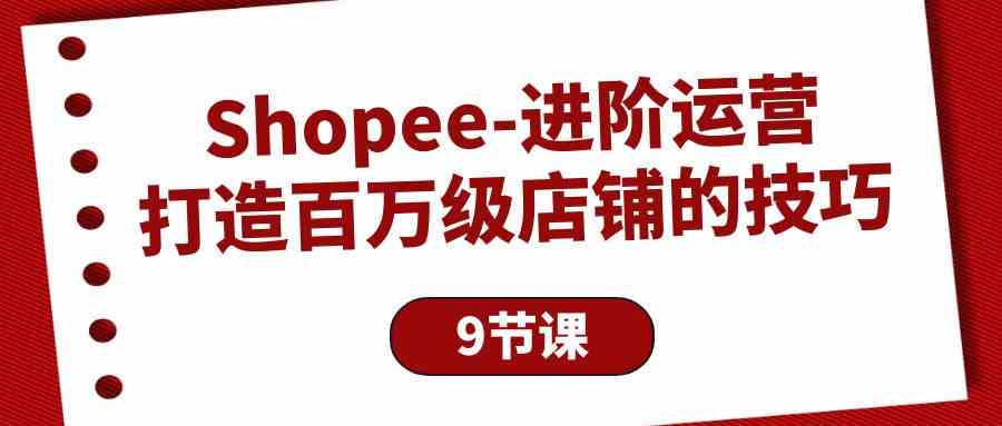 （10083期）Shopee-进阶运营：打造百万级店铺的技巧（9节课）-小哥找项目网创