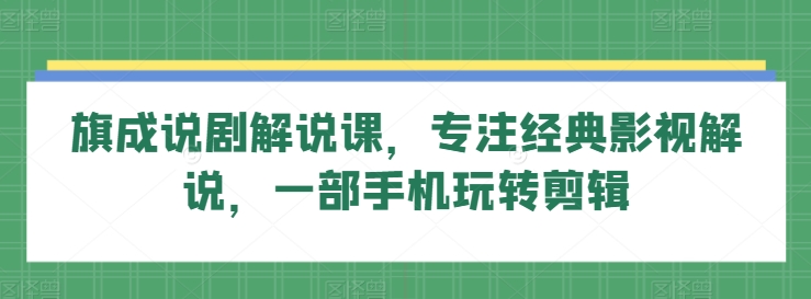 旗成说剧解说课，专注经典影视解说，一部手机玩转剪辑-小哥找项目网创