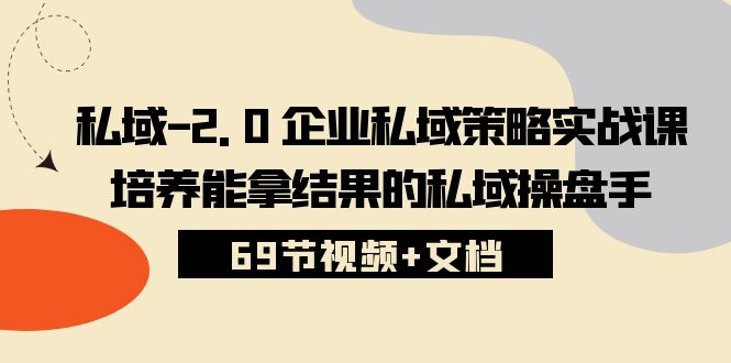 （10345期）私域-2.0 企业私域策略实战课，培养能拿结果的私域操盘手 (69节视频+文档)-小哥找项目网创