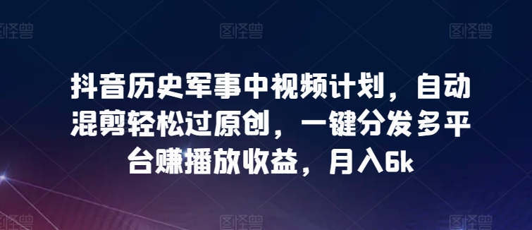 抖音历史军事中视频计划，自动混剪轻松过原创，一键分发多平台赚播放收益，月入6k-小哥找项目网创