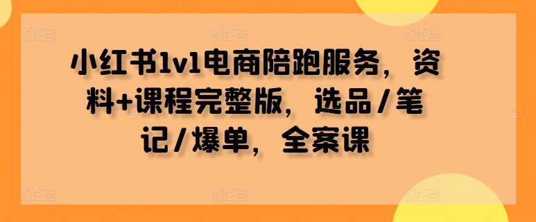 小红书1v1电商陪跑服务，资料+课程完整版，选品/笔记/爆单，全案课-小哥找项目网创