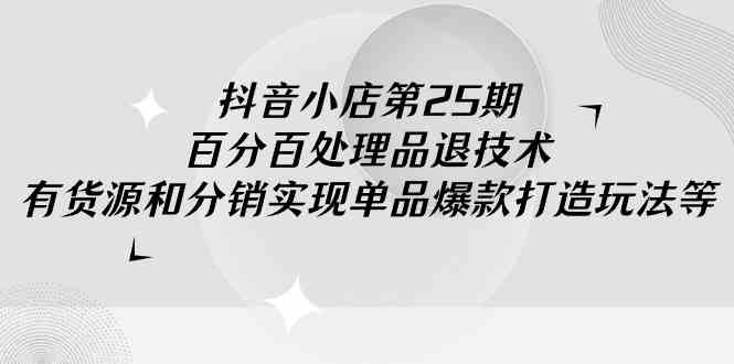 （9255期）抖音小店-第25期，百分百处理品退技术，有货源和分销实现单品爆款打造玩法-小哥找项目网创