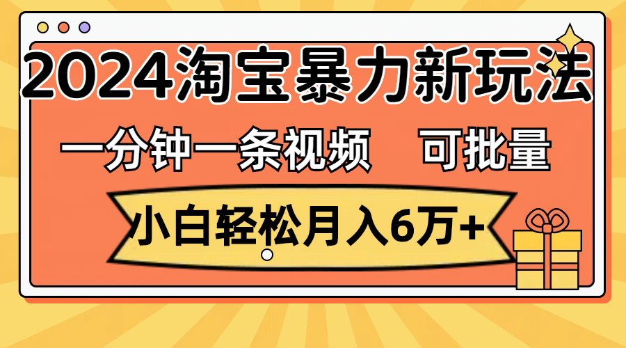 一分钟一条视频，小白轻松月入6万+，2024淘宝暴力新玩法，可批量放大收益-小哥找项目网创