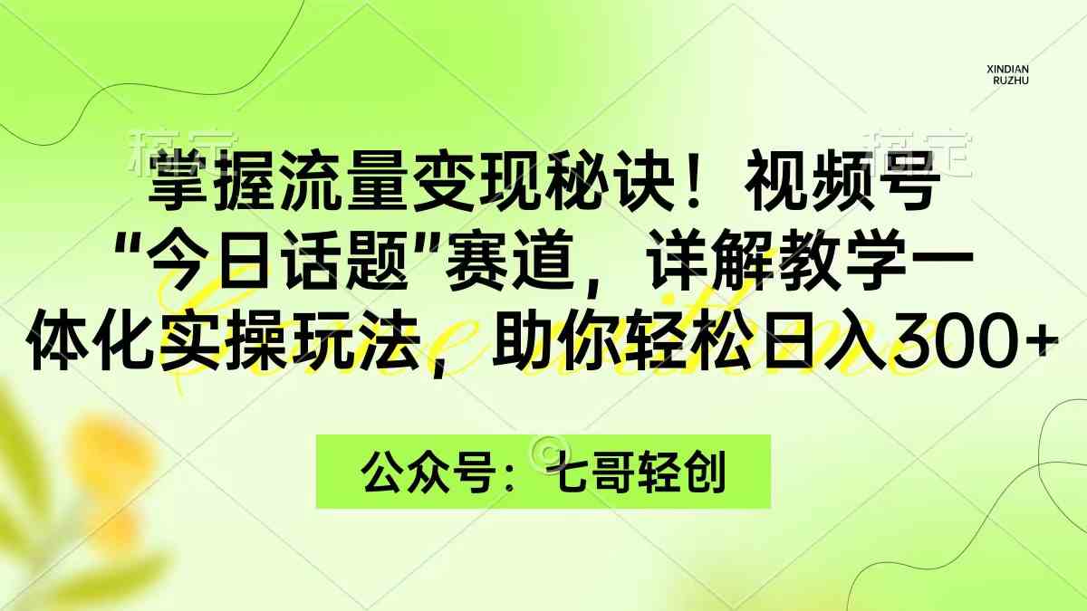 （9437期）掌握流量变现秘诀！视频号“今日话题”赛道，一体化实操玩法，助你日入300+-小哥找项目网创