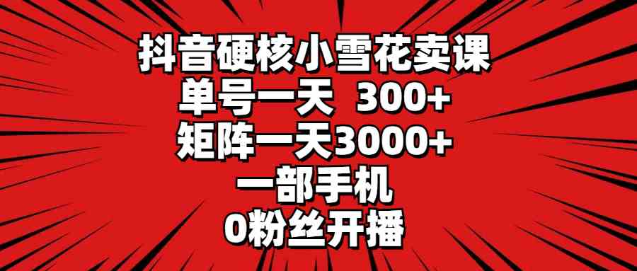 （9551期）抖音硬核小雪花卖课，单号一天300+，矩阵一天3000+，一部手机0粉丝开播-小哥找项目网创