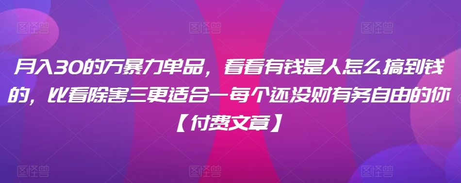 ​月入30‮的万‬暴力单品，​‮看看‬有钱‮是人‬怎么搞到钱的，比看除‮害三‬更适合‮一每‬个还没‮财有‬务自由的你【付费文章】-小哥找项目网创