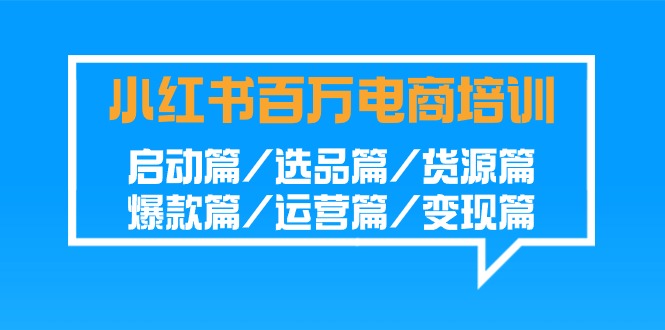 小红书百万电商培训班：启动篇/选品篇/货源篇/爆款篇/运营篇/变现篇-小哥找项目网创