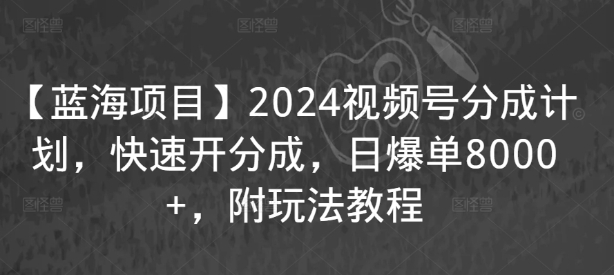 【蓝海项目】2024视频号分成计划，快速开分成，日爆单8000+，附玩法教程-小哥找项目网创