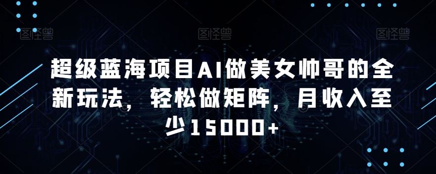 蓝海项目AI做美女帅哥的全新玩法，轻松做矩阵，月收入至少15000+-小哥找项目网创