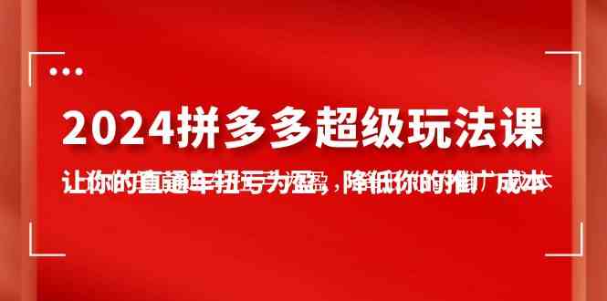 （10036期）2024拼多多-超级玩法课，让你的直通车扭亏为盈，降低你的推广成本-7节课-小哥找项目网创