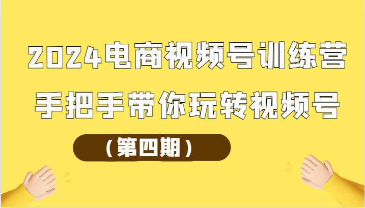 2024电商视频号训练营（第四期）手把手带你玩转视频号-小哥找项目网创