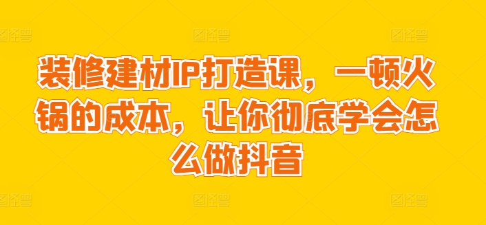 装修建材IP打造课，一顿火锅的成本，让你彻底学会怎么做抖音-小哥找项目网创