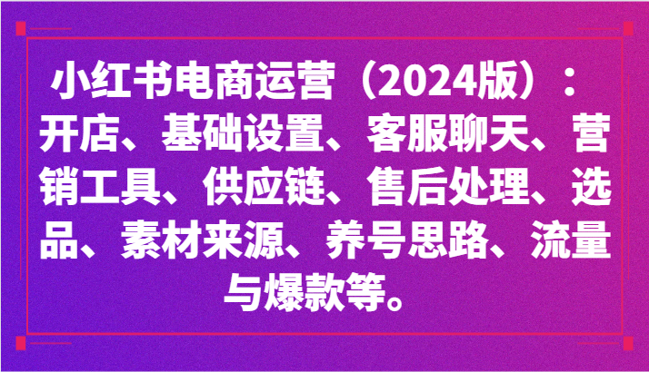 小红书电商运营（2024版）：开店、设置、供应链、选品、素材、养号、流量与爆款等-小哥找项目网创