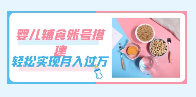 紧跟时代发展，婴儿辅食账号搭建，轻松实现月入过万（教程+素材）-小哥找项目网创