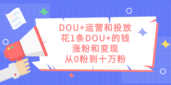 DOU+运营和投放，花1条DOU+的钱，涨粉和变现，从0粉到十万粉-小哥找项目网创