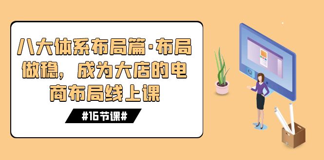 八大体系布局篇·布局做稳，成为大店的电商布局线上课（16节课）-小哥找项目网创