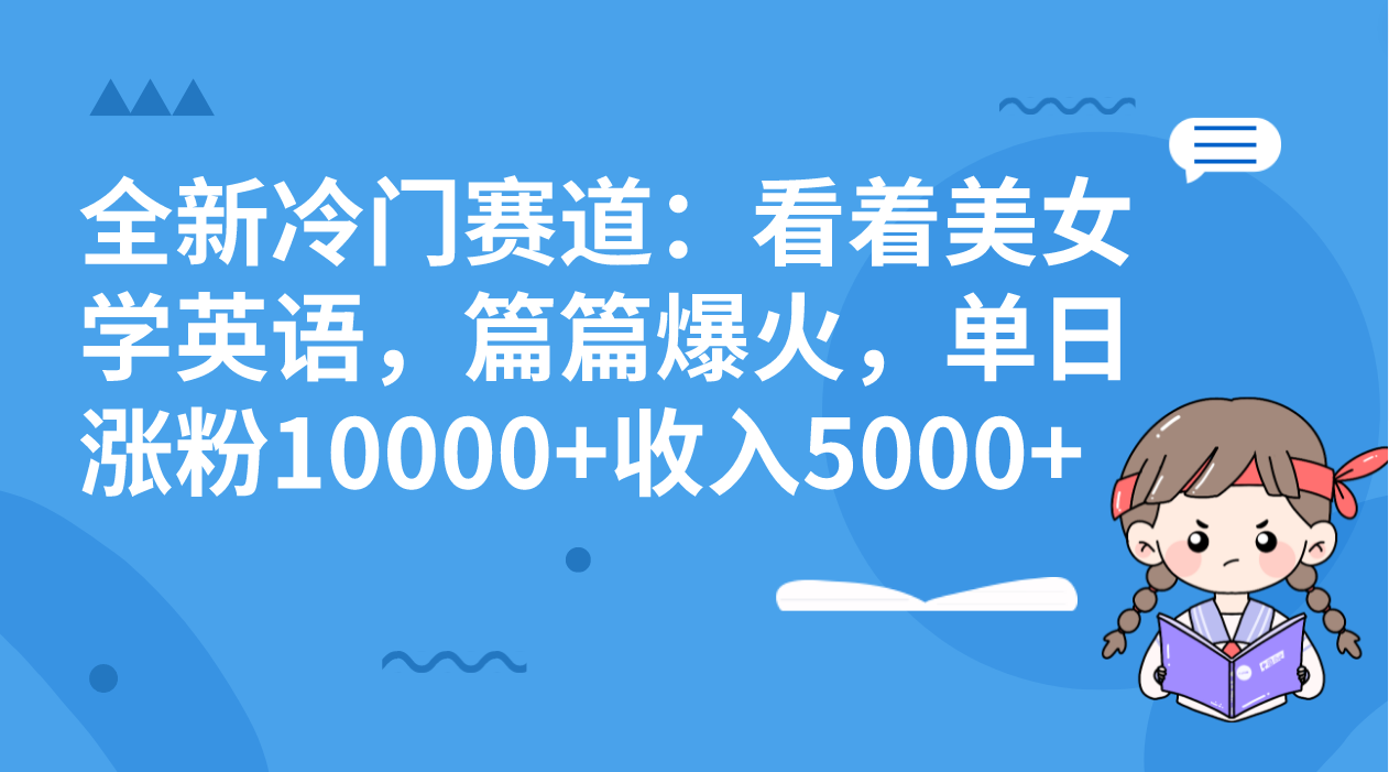 全新冷门赛道：看着美女学英语，篇篇爆火，单日涨粉10000+收入5000+-小哥找项目网创