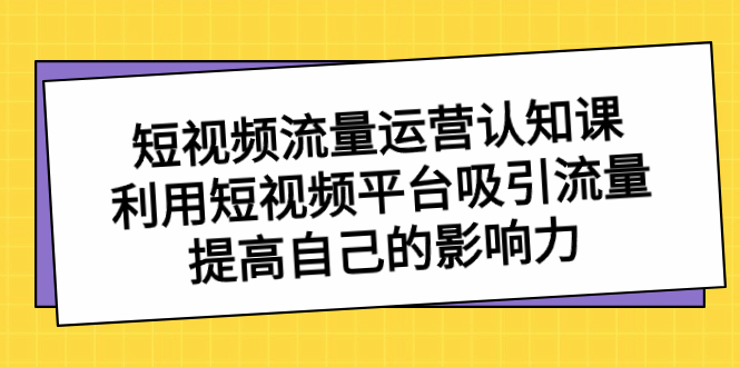 短视频流量-运营认知课，利用短视频平台吸引流量，提高自己的影响力-小哥找项目网创