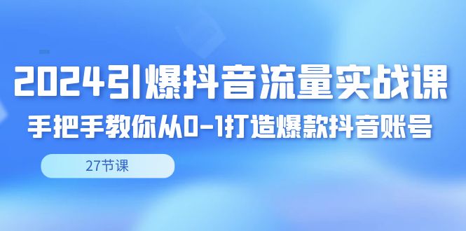 2024引爆·抖音流量实战课，手把手教你从0-1打造爆款抖音账号（27节-小哥找项目网创