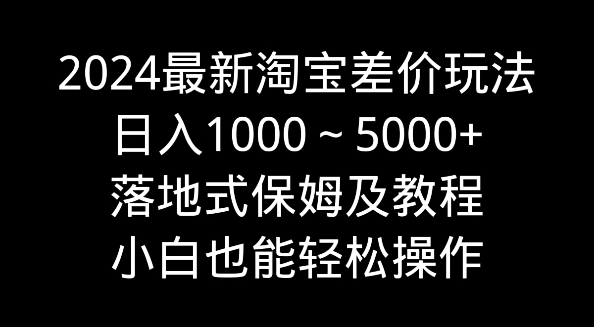 2024最新淘宝差价玩法，日入1000～5000+落地式保姆及教程 小白也能轻松操作-小哥找项目网创